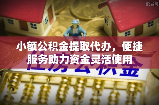 北戴河小额公积金提取代办，便捷服务助力资金灵活使用