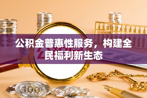 北戴河公积金普惠性服务，构建全民福利新生态