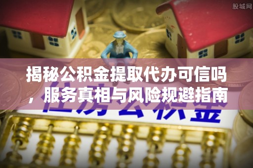 北戴河揭秘公积金提取代办可信吗，服务真相与风险规避指南