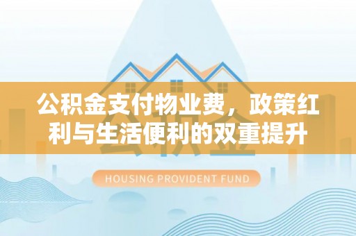 北戴河公积金支付物业费，政策红利与生活便利的双重提升