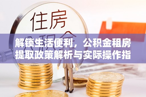 北戴河解锁生活便利，公积金租房提取政策解析与实际操作指南
