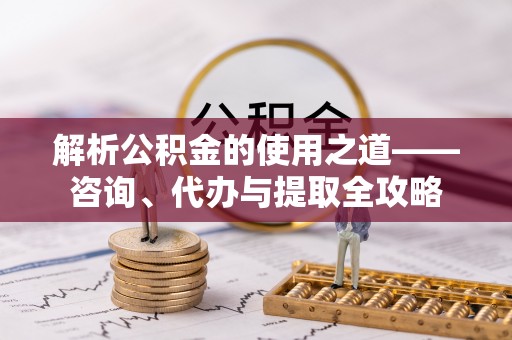 北戴河解析公积金的使用之道——咨询、代办与提取全攻略