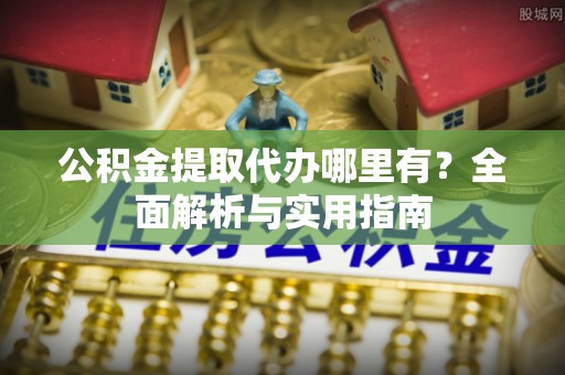 北戴河公积金提取代办哪里有？全面解析与实用指南