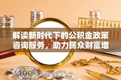 北戴河解读新时代下的公积金政策咨询服务，助力民众财富增值与安居梦想