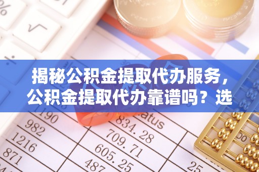 北戴河揭秘公积金提取代办服务，公积金提取代办靠谱吗？选择需谨慎