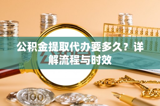 北戴河公积金提取代办要多久？详解流程与时效