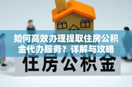 北戴河如何高效办理提取住房公积金代办服务？详解与攻略