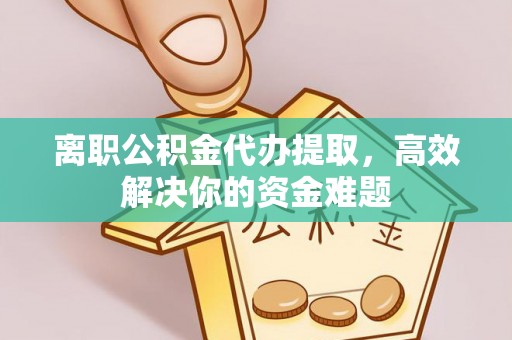 北戴河离职公积金代办提取，高效解决你的资金难题
