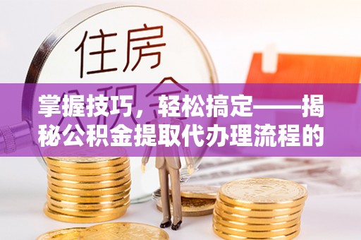 北戴河掌握技巧，轻松搞定——揭秘公积金提取代办理流程的关键步骤