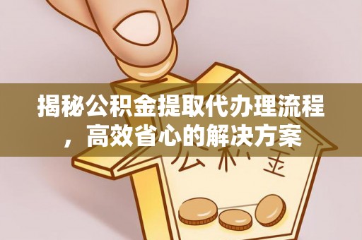 北戴河揭秘公积金提取代办理流程，高效省心的解决方案