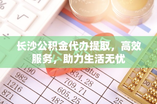 北戴河长沙公积金代办提取，高效服务，助力生活无忧