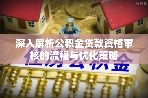 北戴河深入解析公积金贷款资格审核的流程与优化策略