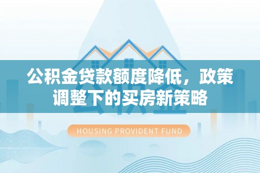 北戴河公积金贷款额度降低，政策调整下的买房新策略