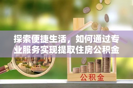 北戴河探索便捷生活，如何通过专业服务实现提取住房公积金代办