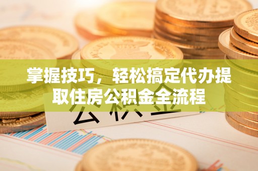 北戴河掌握技巧，轻松搞定代办提取住房公积金全流程