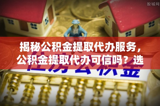北戴河揭秘公积金提取代办服务，公积金提取代办可信吗？选择前你需要知道的真相