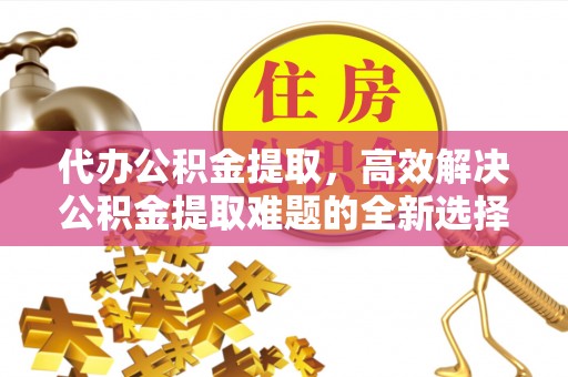 北戴河代办公积金提取，高效解决公积金提取难题的全新选择