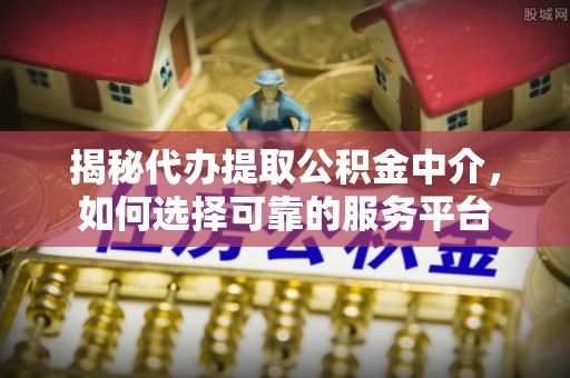 北戴河揭秘代办提取公积金中介，如何选择可靠的服务平台