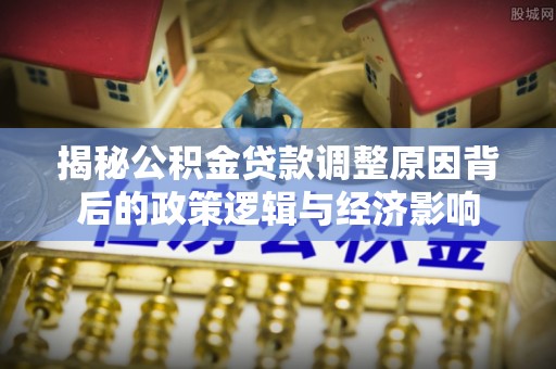 北戴河揭秘公积金贷款调整原因背后的政策逻辑与经济影响