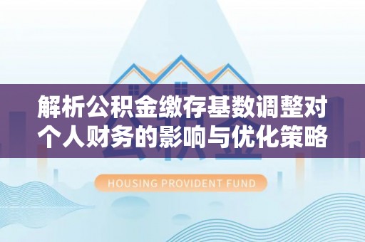 北戴河解析公积金缴存基数调整对个人财务的影响与优化策略