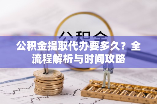 北戴河公积金提取代办要多久？全流程解析与时间攻略