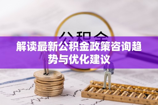 北戴河解读最新公积金政策咨询趋势与优化建议