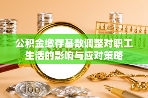 北戴河公积金缴存基数调整对职工生活的影响与应对策略