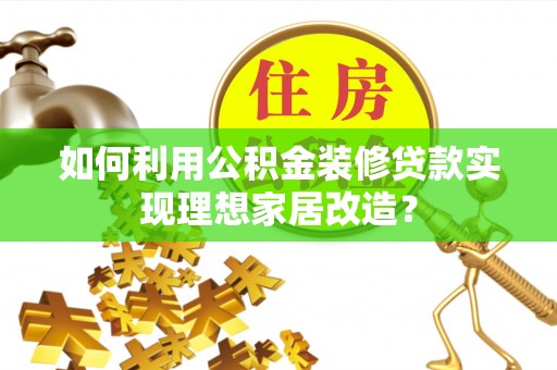 北戴河如何利用公积金装修贷款实现理想家居改造？
