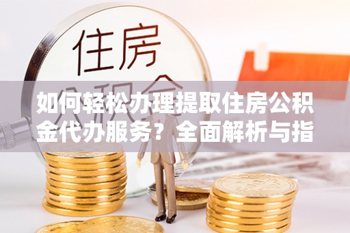 北戴河如何轻松办理提取住房公积金代办服务？全面解析与指南