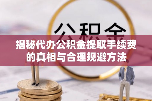 北戴河揭秘代办公积金提取手续费的真相与合理规避方法