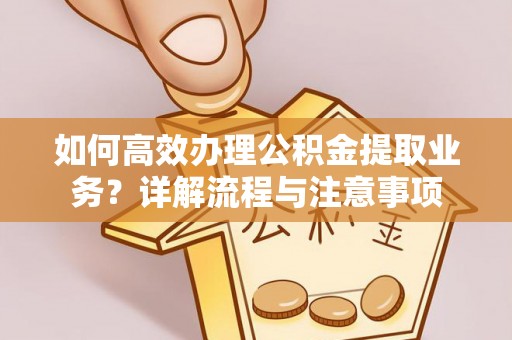 北戴河如何高效办理公积金提取业务？详解流程与注意事项