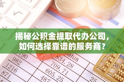 北戴河揭秘公积金提取代办公司，如何选择靠谱的服务商？