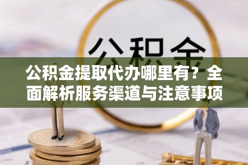 北戴河公积金提取代办哪里有？全面解析服务渠道与注意事项