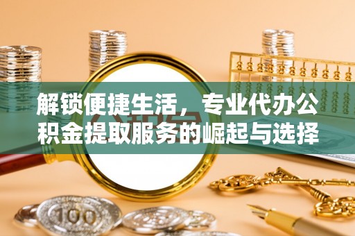 北戴河解锁便捷生活，专业代办公积金提取服务的崛起与选择