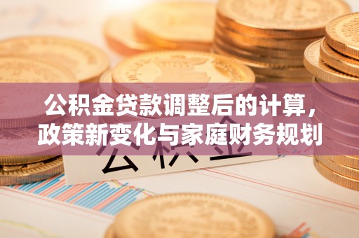 北戴河公积金贷款调整后的计算，政策新变化与家庭财务规划