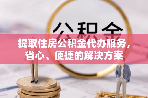 北戴河提取住房公积金代办服务，省心、便捷的解决方案