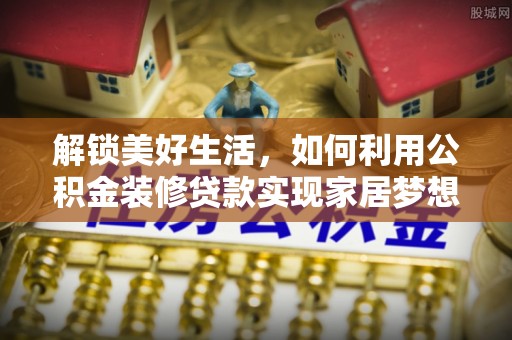 北戴河解锁美好生活，如何利用公积金装修贷款实现家居梦想