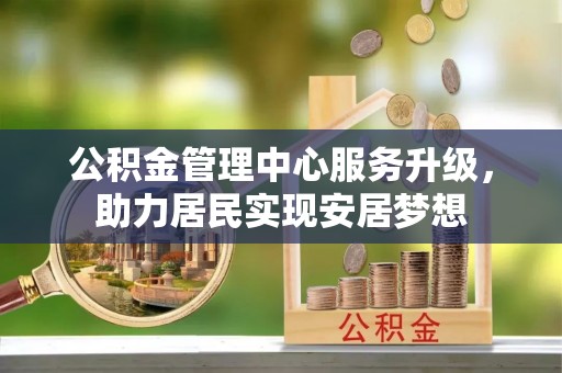 北戴河公积金管理中心服务升级，助力居民实现安居梦想