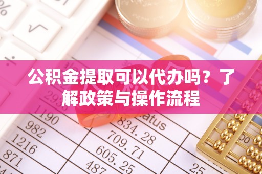 北戴河公积金提取可以代办吗？了解政策与操作流程