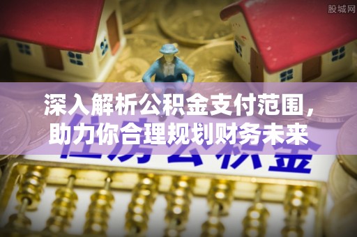北戴河深入解析公积金支付范围，助力你合理规划财务未来