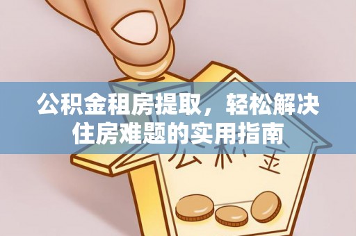 北戴河公积金租房提取，轻松解决住房难题的实用指南