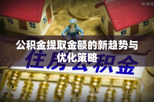 北戴河公积金提取金额的新趋势与优化策略