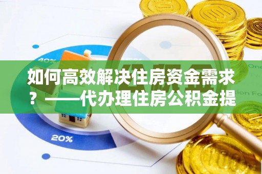 北戴河如何高效解决住房资金需求？——代办理住房公积金提取服务全解析