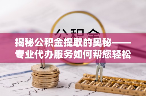 北戴河揭秘公积金提取的奥秘——专业代办服务如何帮您轻松搞定