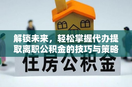 北戴河解锁未来，轻松掌握代办提取离职公积金的技巧与策略