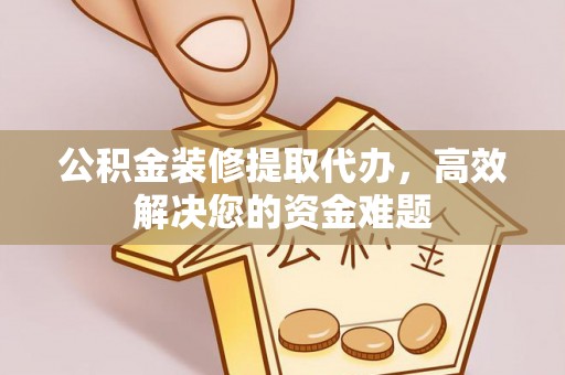 北戴河公积金装修提取代办，高效解决您的资金难题