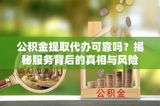 北戴河公积金提取代办可靠吗？揭秘服务背后的真相与风险