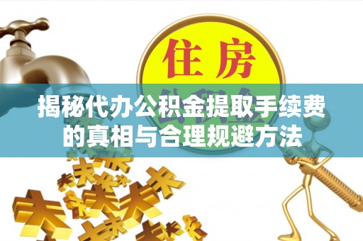 北戴河揭秘代办公积金提取手续费的真相与合理规避方法