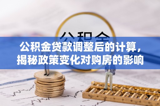 北戴河公积金贷款调整后的计算，揭秘政策变化对购房的影响