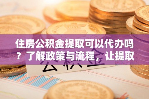 北戴河住房公积金提取可以代办吗？了解政策与流程，让提取更便捷
